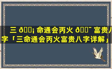 三 🐡 命通会丙火 🐯 富贵八字「三命通会丙火富贵八字详解」